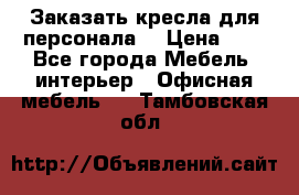 Заказать кресла для персонала  › Цена ­ 1 - Все города Мебель, интерьер » Офисная мебель   . Тамбовская обл.